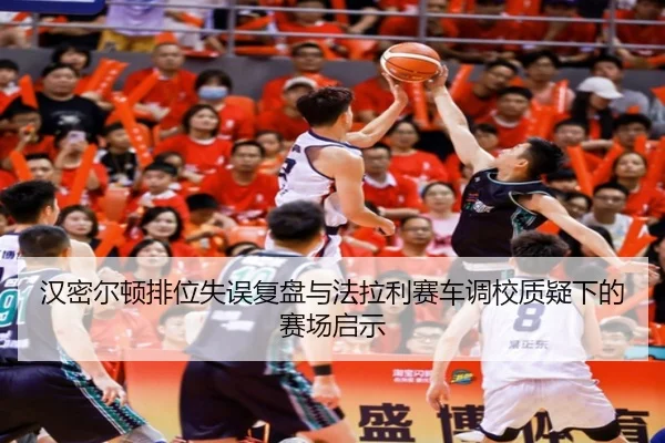 汉密尔顿排位失误复盘与法拉利赛车调校质疑下的赛场启示