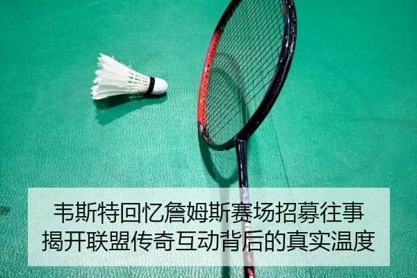 韦斯特回忆詹姆斯赛场招募往事 揭开联盟传奇互动背后的真实温度