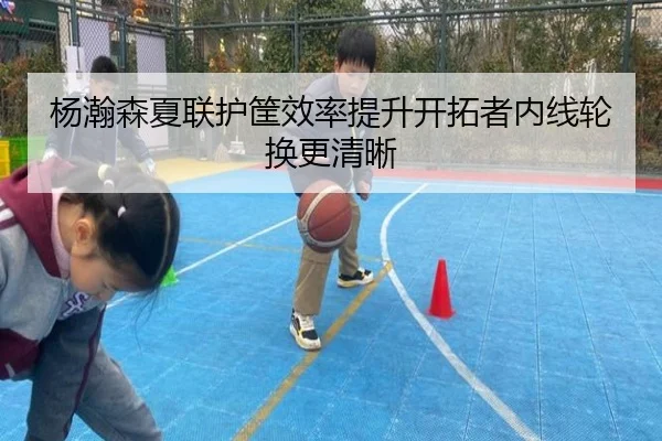 杨瀚森夏联护筐效率提升开拓者内线轮换更清晰