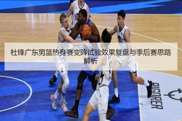 杜锋广东男篮热身赛变阵试验效果复盘与季后赛思路解析